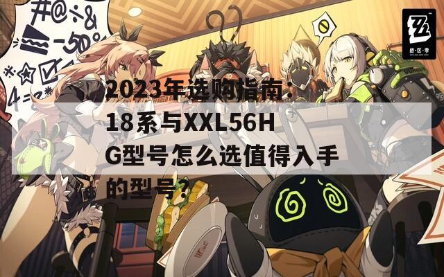 2023年选购指南：18系与XXL56HG型号怎么选值得入手的型号？  第1张