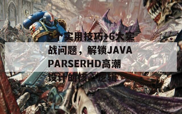 5个实用技巧+6大实战问题，解锁JAVAPARSERHD高潮设计的核心逻辑