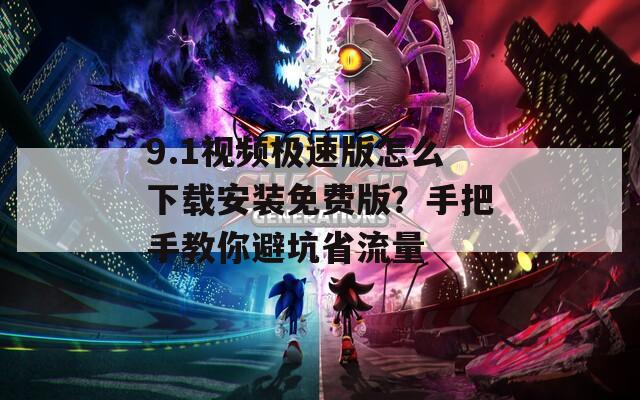 9.1视频极速版怎么下载安装免费版？手把手教你避坑省流量  第1张