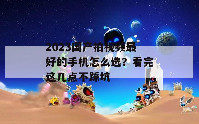 2023国产拍视频最好的手机怎么选？看完这几点不踩坑