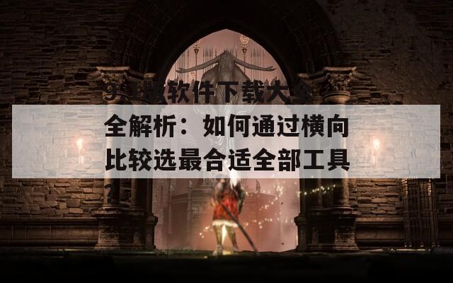 9.1版软件下载大全全解析：如何通过横向比较选最合适全部工具？  第1张
