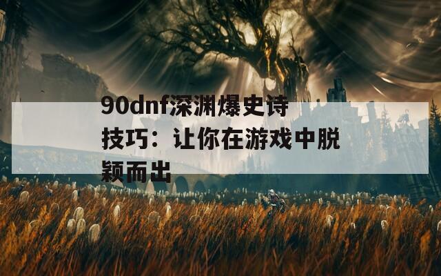 90dnf深渊爆史诗技巧：让你在游戏中脱颖而出
