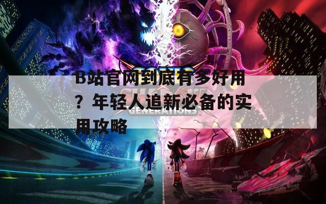 B站官网到底有多好用？年轻人追新必备的实用攻略  第1张