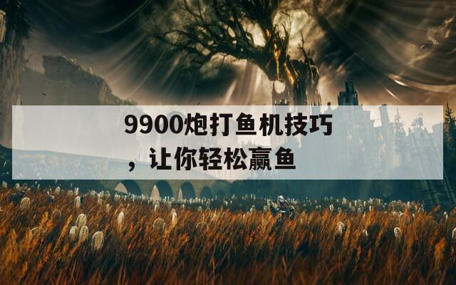 9900炮打鱼机技巧，让你轻松赢鱼  第1张