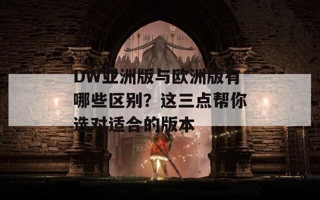 DW亚洲版与欧洲版有哪些区别？这三点帮你选对适合的版本  第1张