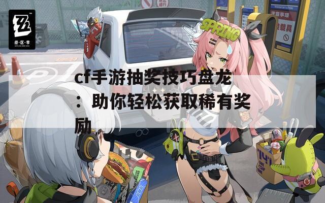 cf手游抽奖技巧盘龙：助你轻松获取稀有奖励  第1张