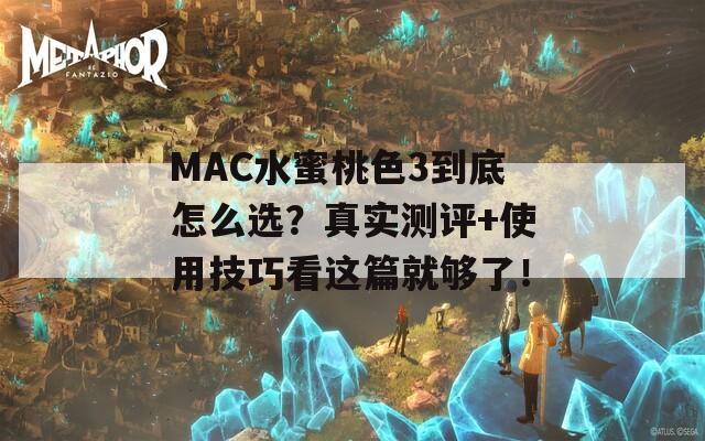 MAC水蜜桃色3到底怎么选？真实测评+使用技巧看这篇就够了！  第1张