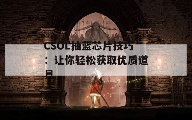 CSOL抽蓝芯片技巧：让你轻松获取优质道具  第1张