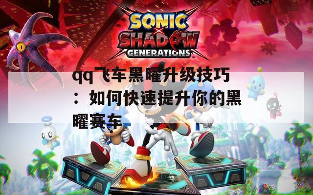 qq飞车黑曜升级技巧：如何快速提升你的黑曜赛车  第1张