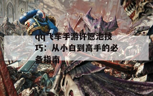 qq飞车手游许愿池技巧：从小白到高手的必备指南