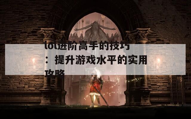 lol进阶高手的技巧：提升游戏水平的实用攻略  第1张