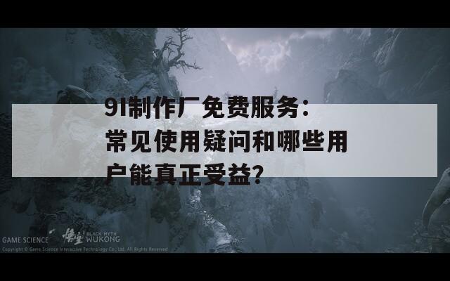 9I制作厂免费服务：常见使用疑问和哪些用户能真正受益？  第1张