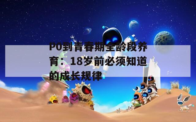 P0到青春期全龄段养育：18岁前必须知道的成长规律  第1张