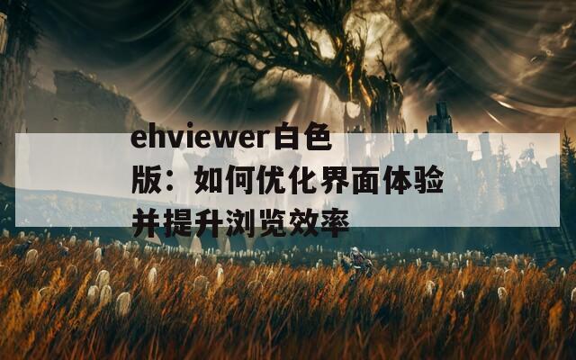ehviewer白色版：如何优化界面体验并提升浏览效率  第1张