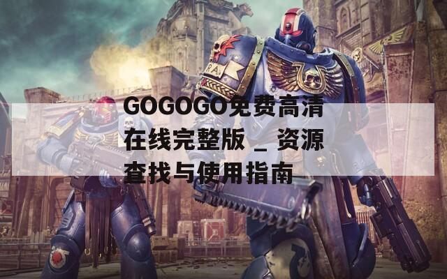 GOGOGO免费高清在线完整版 _ 资源查找与使用指南