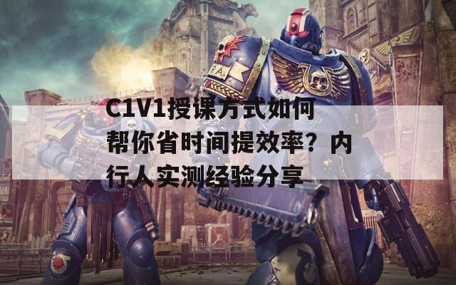 C1V1授课方式如何帮你省时间提效率？内行人实测经验分享