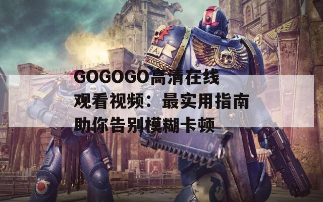 GOGOGO高清在线观看视频：最实用指南助你告别模糊卡顿  第1张