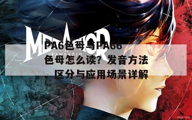 PA6色母与PA66色母怎么读？发音方法、区分与应用场景详解