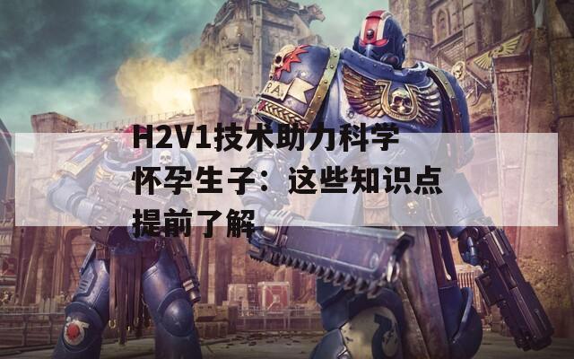 H2V1技术助力科学怀孕生子：这些知识点提前了解  第1张