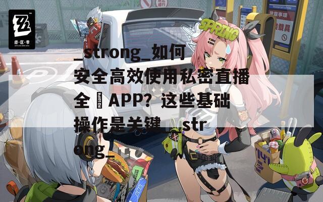 _strong_如何安全高效使用私密直播全婐APP？这些基础操作是关键__strong_  第1张