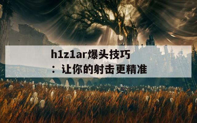 h1z1ar爆头技巧：让你的射击更精准