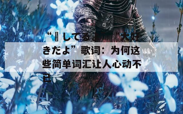 “愛してるよ”“大好きだよ”歌词：为何这些简单词汇让人心动不已  第1张