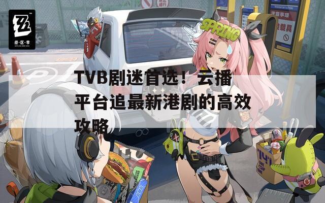 TVB剧迷首选！云播平台追最新港剧的高效攻略  第1张