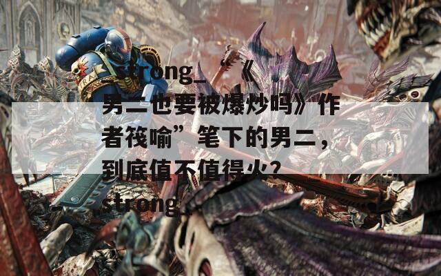 _strong_“《男二也要被爆炒吗》作者筏喻”笔下的男二，到底值不值得火？__strong_  第1张