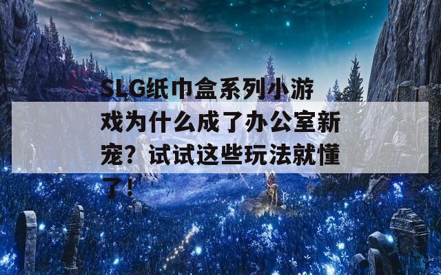 SLG纸巾盒系列小游戏为什么成了办公室新宠？试试这些玩法就懂了！