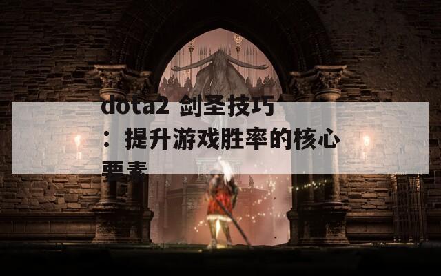 dota2 剑圣技巧：提升游戏胜率的核心要素