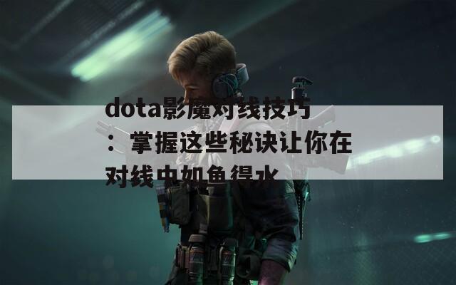 dota影魔对线技巧：掌握这些秘诀让你在对线中如鱼得水  第1张