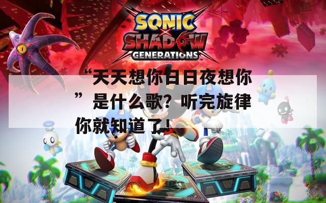 “天天想你日日夜想你”是什么歌？听完旋律你就知道了！