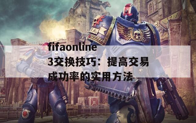 fifaonline3交换技巧：提高交易成功率的实用方法  第1张