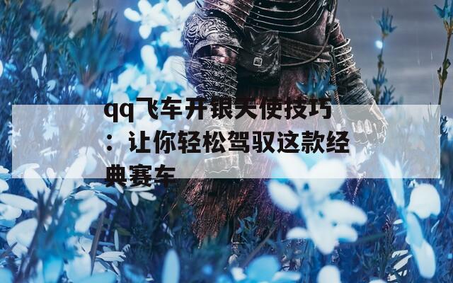 qq飞车开银天使技巧：让你轻松驾驭这款经典赛车