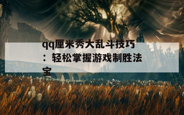 qq厘米秀大乱斗技巧：轻松掌握游戏制胜法宝  第1张