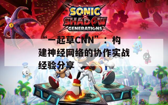“一起草CNN”：构建神经网络的协作实战经验分享