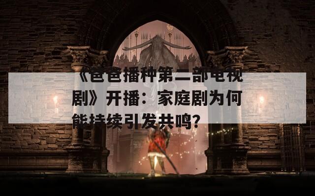 《爸爸播种第二部电视剧》开播：家庭剧为何能持续引发共鸣？  第1张