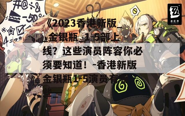 《2023香港新版__金银瓶_1-5部上线？这些演员阵容你必须要知道！－香港新版金银瓶1-5演员有哪些_  第1张