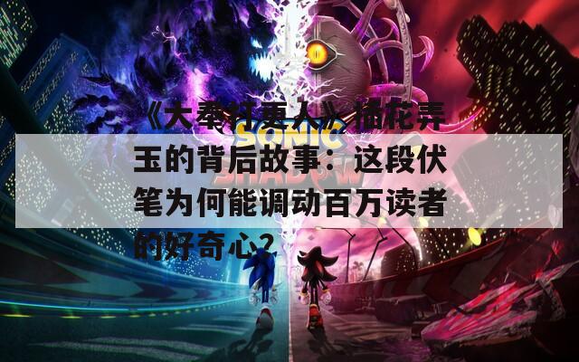 《大奉打更人》插花弄玉的背后故事：这段伏笔为何能调动百万读者的好奇心？  第1张