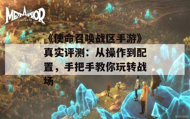《使命召唤战区手游》真实评测：从操作到配置，手把手教你玩转战场  第1张