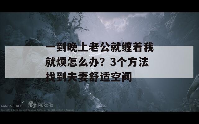 一到晚上老公就缠着我就烦怎么办？3个方法找到夫妻舒适空间  第1张