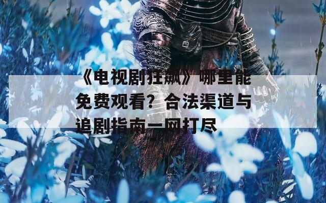 《电视剧狂飙》哪里能免费观看？合法渠道与追剧指南一网打尽  第1张
