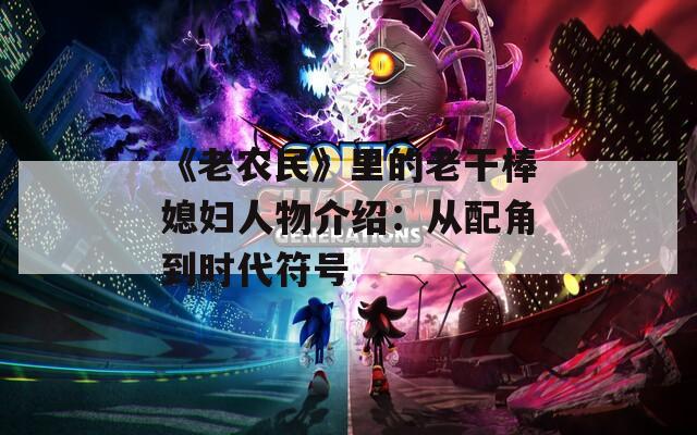 《老农民》里的老干棒媳妇人物介绍：从配角到时代符号  第1张