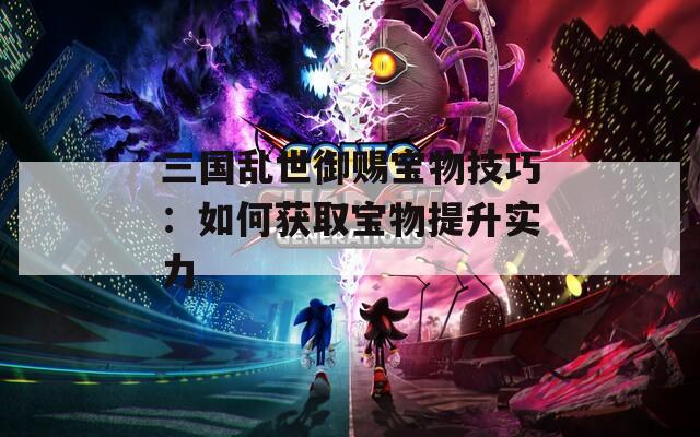 三国乱世御赐宝物技巧：如何获取宝物提升实力  第1张