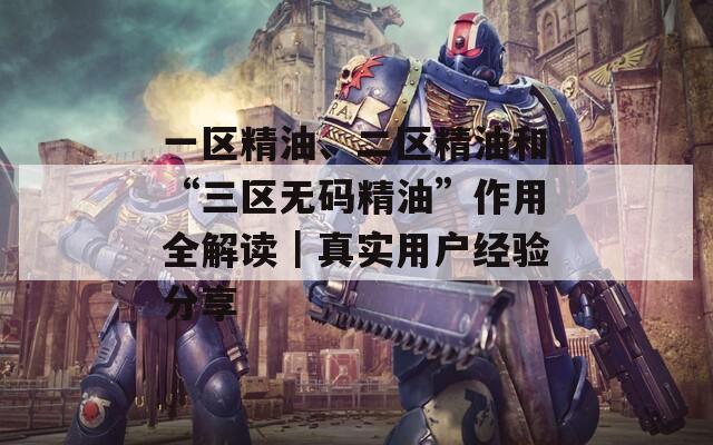 一区精油、二区精油和“三区无码精油”作用全解读｜真实用户经验分享  第1张