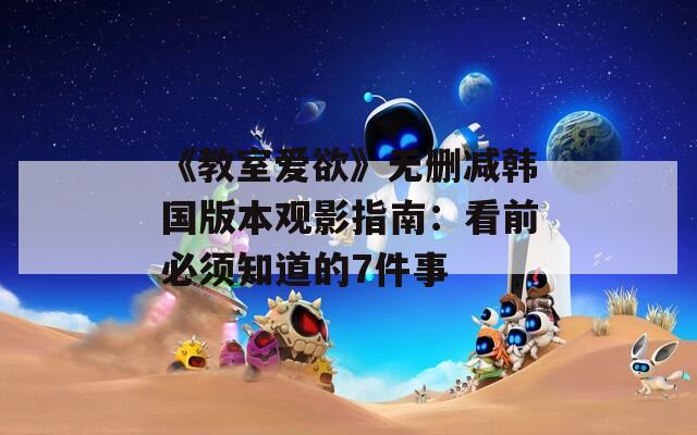 《教室爱欲》无删减韩国版本观影指南：看前必须知道的7件事
