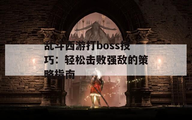 乱斗西游打boss技巧：轻松击败强敌的策略指南  第1张