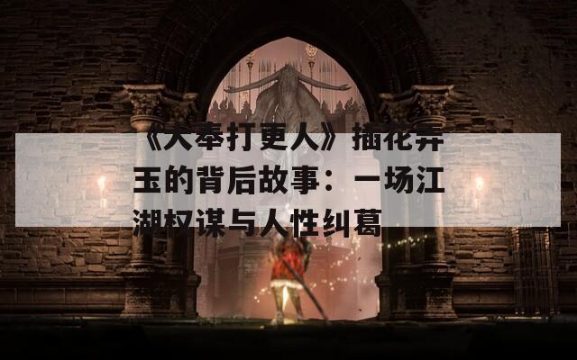 《大奉打更人》插花弄玉的背后故事：一场江湖权谋与人性纠葛  第1张