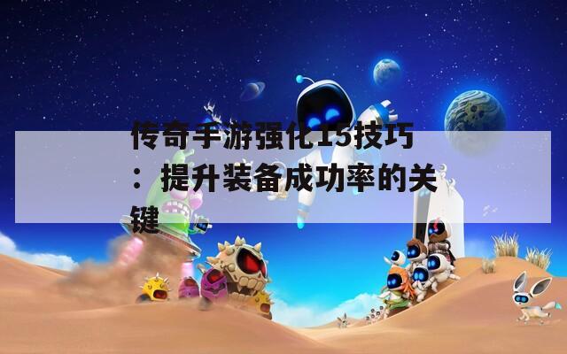 传奇手游强化15技巧：提升装备成功率的关键  第1张