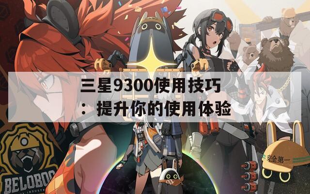 三星9300使用技巧：提升你的使用体验  第1张